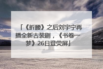 《折腰》之后刘宇宁再播全新古装剧，《书卷一梦》26日登荧屏