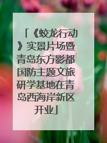 《蛟龙行动》实景片场暨青岛东方影都国防主题文旅研学基地在青岛西海岸新区开业