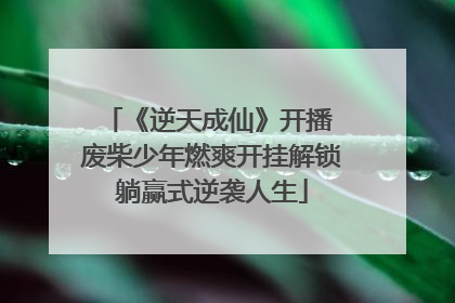 《逆天成仙》开播 废柴少年燃爽开挂解锁躺赢式逆袭人生