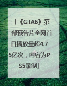 《GTA6》第二部预告片全网首日播放量超4.75亿次，内容为PS5录制