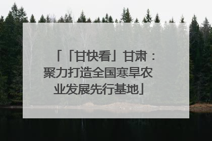 「甘快看」甘肃：聚力打造全国寒旱农业发展先行基地