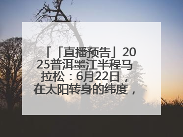 「直播预告」2025普洱墨江半程马拉松：6月22日，在太阳转身的纬度，一起去追光！