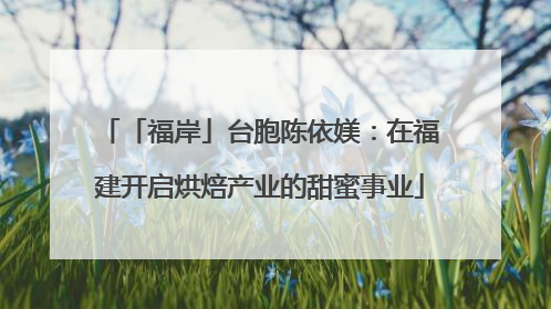 「福岸」台胞陈依媄：在福建开启烘焙产业的甜蜜事业