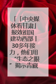 「中央媒体看甘肃」报效祖国 建功西部丨30多年接力，他们用“生态之眼”揭示青藏高原的秘密