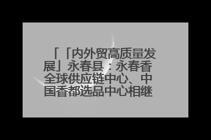 「内外贸高质量发展」永春县：永春香全球供应链中心、中国香都选品中心相继运营——一根香“点燃”百亿产业