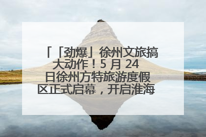 「劲爆」徐州文旅搞大动作！5 月 24 日徐州方特旅游度假区正式启幕，开启淮海旅游新篇章