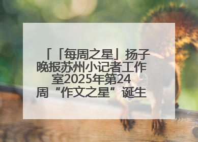「每周之星」扬子晚报苏州小记者工作室2025年第24周“作文之星”诞生啦，快来领奖