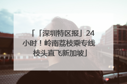 「深圳特区报」24小时！岭南荔枝乘专线 枝头直飞新加坡