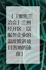 「聚焦兰洽会」兰州经开区：以服务企业的温度推进项目落地的速度