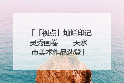 「视点」灿烂印记 灵秀画卷——天水市美术作品选登