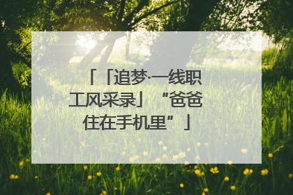 「追梦·一线职工风采录」“爸爸住在手机里”