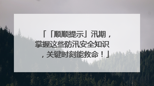 「顺顺提示」汛期，掌握这些防汛安全知识，关键时刻能救命！
