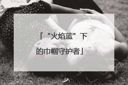 “火焰蓝”下的巾帼守护者