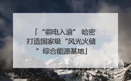 “疆电入渝” 哈密打造国家级“风光火储”综合能源基地