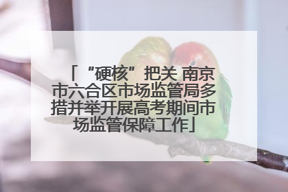 “硬核”把关 南京市六合区市场监管局多措并举开展高考期间市场监管保障工作