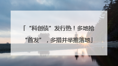 “科创债”发行热！多地抢“首发”，多措并举推落地