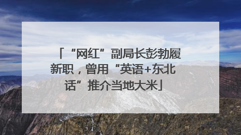 “网红”副局长彭勃履新职，曾用“英语+东北话”推介当地大米