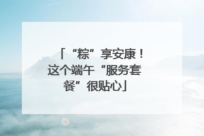 “粽”享安康！这个端午“服务套餐”很贴心