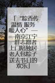 “粽香传温情 服务暖人心”——南京江宁一群志愿者上门陪独居老人包粽子送去节日的欢乐