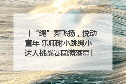 “绳”舞飞扬，悦动童年 乐师附小跳绳小达人挑战赛圆满落幕