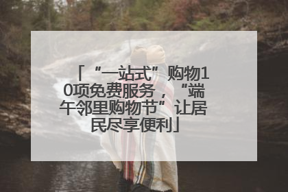 “一站式”购物10项免费服务，“端午邻里购物节”让居民尽享便利