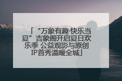 “万象有趣·快乐当夏”吉象阁开启夏日欢乐季 公益观影与原创IP首秀温暖全城