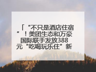 “不只是酒店住宿”！美团生态和万豪国际联手发放388元“吃喝玩乐住”新会员礼包