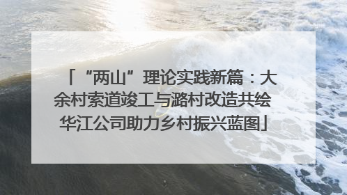 “两山”理论实践新篇：大余村索道竣工与潞村改造共绘华江公司助力乡村振兴蓝图