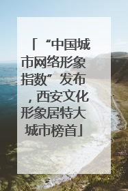 “中国城市网络形象指数”发布，西安文化形象居特大城市榜首