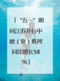 “五一”期间江苏开行中欧（亚）班列同比增长58％