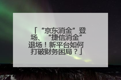 “京东消金”登场、“捷信消金”退场！新平台如何打破财务困局？