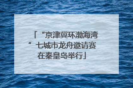 “京津冀环渤海湾”七城市龙舟邀请赛在秦皇岛举行
