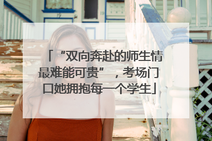 “双向奔赴的师生情最难能可贵”，考场门口她拥抱每一个学生