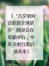 “古文明对话促进全球进步”圆桌会在希腊举行，中希文明互鉴启迪未来