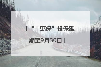 “十惠保”投保延期至9月30日