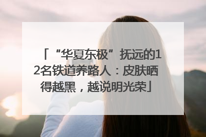 “华夏东极”抚远的12名铁道养路人：皮肤晒得越黑，越说明光荣