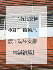 “南北交通枢纽”镇扬汽渡：端午安康 情满镇扬