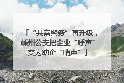“共富警务”再升级，嵊州公安把企业“呼声”变为助企“哨声”