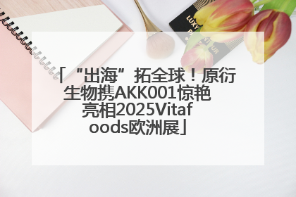 “出海”拓全球！原衍生物携AKK001惊艳亮相2025Vitafoods欧洲展