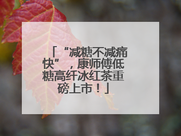 “减糖不减痛快”，康师傅低糖高纤冰红茶重磅上市！