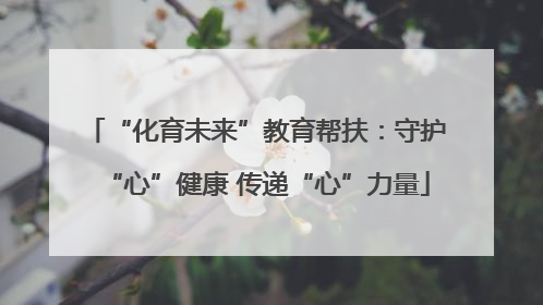 “化育未来”教育帮扶：守护“心”健康 传递“心”力量