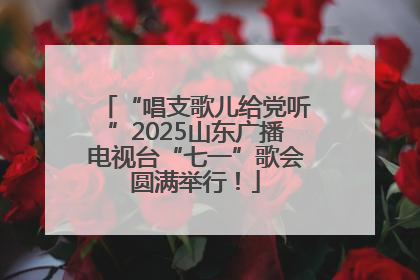 “唱支歌儿给党听”2025山东广播电视台“七一”歌会圆满举行！