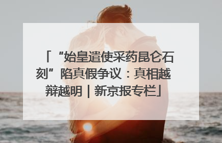 “始皇遣使采药昆仑石刻”陷真假争议：真相越辩越明｜新京报专栏