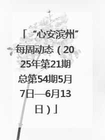 “心安滨州”每周动态（2025年第21期总第54期5月7日—6月13日）