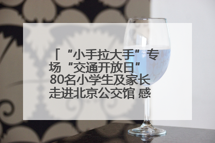 “小手拉大手”专场“交通开放日” 80名小学生及家长走进北京公交馆 感受百年公交文化