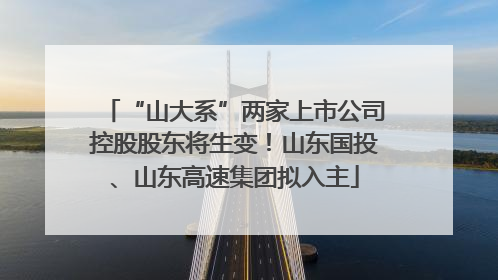 “山大系”两家上市公司控股股东将生变！山东国投、山东高速集团拟入主