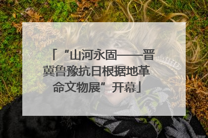 “山河永固——晋冀鲁豫抗日根据地革命文物展”开幕
