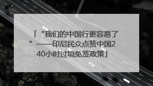 “我们的中国行更容易了”——印尼民众点赞中国240小时过境免签政策