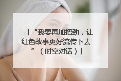 “我要再加把劲，让红色故事更好流传下去”（时空对话）