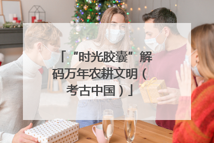 “时光胶囊”解码万年农耕文明（考古中国）